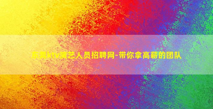 东莞ktv演艺人员招聘网-带你拿高薪的团队